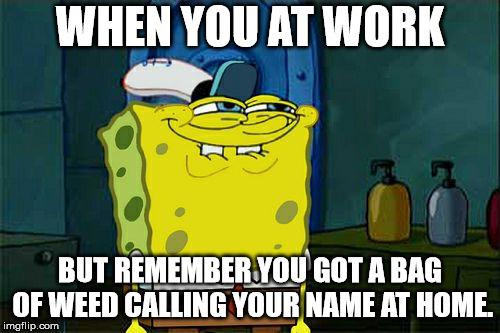 Don't You Squidward Meme | WHEN YOU AT WORK; BUT REMEMBER YOU GOT A BAG OF WEED CALLING YOUR NAME AT HOME. | image tagged in memes,dont you squidward | made w/ Imgflip meme maker