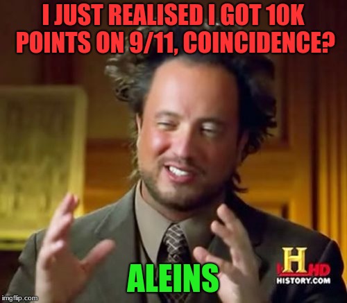 Ancient Aliens Meme | I JUST REALISED I GOT 10K POINTS ON 9/11, COINCIDENCE? ALEINS | image tagged in memes,ancient aliens | made w/ Imgflip meme maker