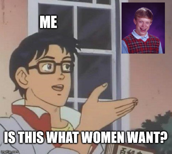 Is This A Pigeon Meme | ME; IS THIS WHAT WOMEN WANT? | image tagged in memes,is this a pigeon | made w/ Imgflip meme maker