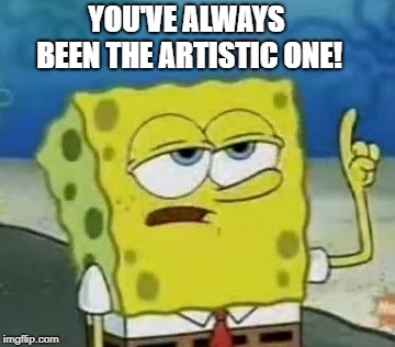 I'll Have You Know Spongebob Meme | YOU'VE ALWAYS BEEN THE ARTISTIC ONE! | image tagged in memes,ill have you know spongebob | made w/ Imgflip meme maker