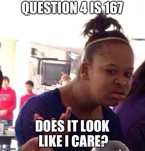 Black Girl Wat Meme | QUESTION 4 IS 167; DOES IT LOOK LIKE I CARE? | image tagged in memes,black girl wat | made w/ Imgflip meme maker