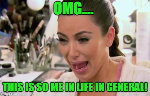 Crying kim | OMG.... THIS IS SO ME IN LIFE IN GENERAL! | image tagged in crying kim | made w/ Imgflip meme maker