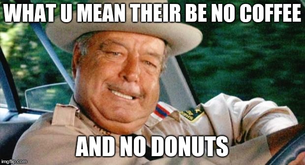 Smokey and the Bandit 1 | WHAT U MEAN THEIR BE NO COFFEE; AND NO DONUTS | image tagged in smokey and the bandit 1 | made w/ Imgflip meme maker
