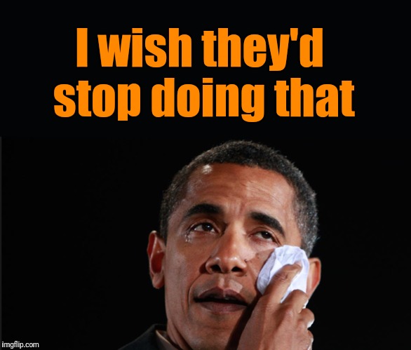 Obama Crying | I wish they'd stop doing that | image tagged in obama crying | made w/ Imgflip meme maker