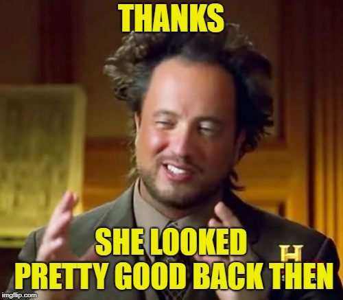 Ancient Aliens Meme | THANKS SHE LOOKED PRETTY GOOD BACK THEN | image tagged in memes,ancient aliens | made w/ Imgflip meme maker