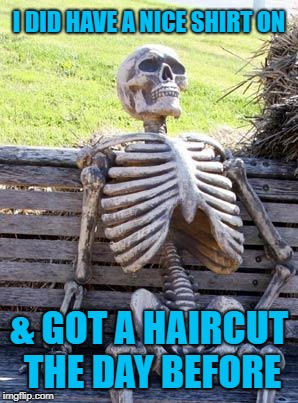 Waiting Skeleton Meme | I DID HAVE A NICE SHIRT ON & GOT A HAIRCUT THE DAY BEFORE | image tagged in memes,waiting skeleton | made w/ Imgflip meme maker