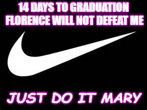 Nike Swoosh  | 14 DAYS TO GRADUATION FLORENCE WILL NOT DEFEAT ME; JUST DO IT MARY | image tagged in nike swoosh | made w/ Imgflip meme maker