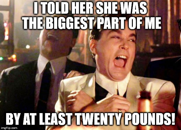 Goodfellas Laugh | I TOLD HER SHE WAS THE BIGGEST PART OF ME; BY AT LEAST TWENTY POUNDS! | image tagged in goodfellas laugh | made w/ Imgflip meme maker