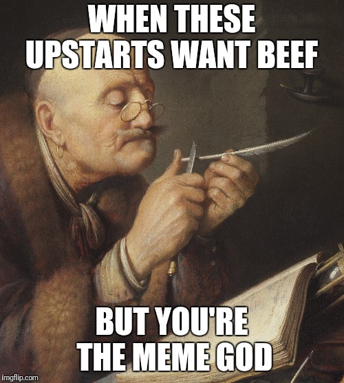 Meme God | WHEN THESE UPSTARTS WANT BEEF; BUT YOU'RE THE MEME GOD | image tagged in gerrit dou old scholar sharpening a quill pen | made w/ Imgflip meme maker