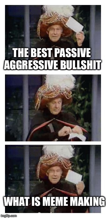 Carnac the Magnificent | THE BEST PASSIVE AGGRESSIVE BULLSHIT; WHAT IS MEME MAKING | image tagged in carnac the magnificent | made w/ Imgflip meme maker