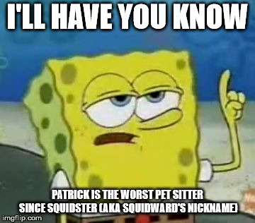 I'll Have You Know Spongebob Meme | I'LL HAVE YOU KNOW; PATRICK IS THE WORST PET SITTER SINCE SQUIDSTER (AKA SQUIDWARD'S NICKNAME) | image tagged in memes,ill have you know spongebob | made w/ Imgflip meme maker
