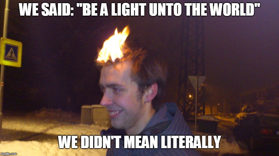 Metaphorical Mistakes | WE SAID: "BE A LIGHT UNTO THE WORLD"; WE DIDN'T MEAN LITERALLY | image tagged in light | made w/ Imgflip meme maker