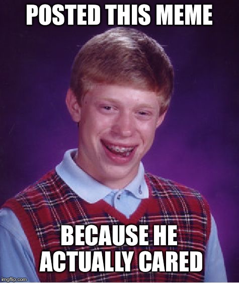 Bad Luck Brian Meme | POSTED THIS MEME BECAUSE HE ACTUALLY CARED | image tagged in memes,bad luck brian | made w/ Imgflip meme maker