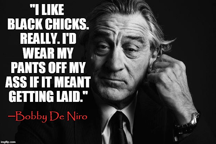 An Irrelevant Old Man Fantasizing about Fighting a Relevant Old Man | "I LIKE BLACK CHICKS. REALLY. I'D WEAR MY PANTS OFF MY ASS IF IT MEANT GETTING LAID." ─Bobby De Niro | image tagged in vince vance,robert de niro,liberal hypocrisy,talk is cheap,guys you used to like,libtards | made w/ Imgflip meme maker