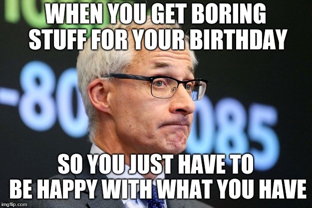 Birthday presents be like | WHEN YOU GET BORING STUFF FOR YOUR BIRTHDAY; SO YOU JUST HAVE TO BE HAPPY WITH WHAT YOU HAVE | image tagged in dirk huyer,funny,memes,birthday,dissapointed | made w/ Imgflip meme maker