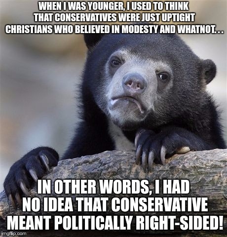 I used to be pretty dumb... | WHEN I WAS YOUNGER, I USED TO THINK THAT CONSERVATIVES WERE JUST UPTIGHT CHRISTIANS WHO BELIEVED IN MODESTY AND WHATNOT. . . IN OTHER WORDS, I HAD NO IDEA THAT CONSERVATIVE MEANT POLITICALLY RIGHT-SIDED! | image tagged in memes,confession bear | made w/ Imgflip meme maker