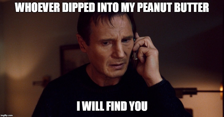 Taken Liam Neeson Skills | WHOEVER DIPPED INTO MY PEANUT BUTTER; I WILL FIND YOU | image tagged in taken liam neeson skills | made w/ Imgflip meme maker