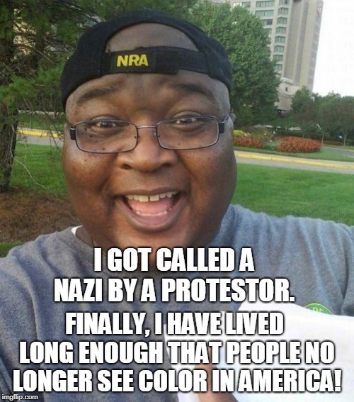At least he has good attitude about it... | I GOT CALLED A NAZI BY A PROTESTOR. FINALLY, I HAVE LIVED LONG ENOUGH THAT PEOPLE NO LONGER SEE COLOR IN AMERICA! | image tagged in nra,nazi,protestor,black guy,memes | made w/ Imgflip meme maker