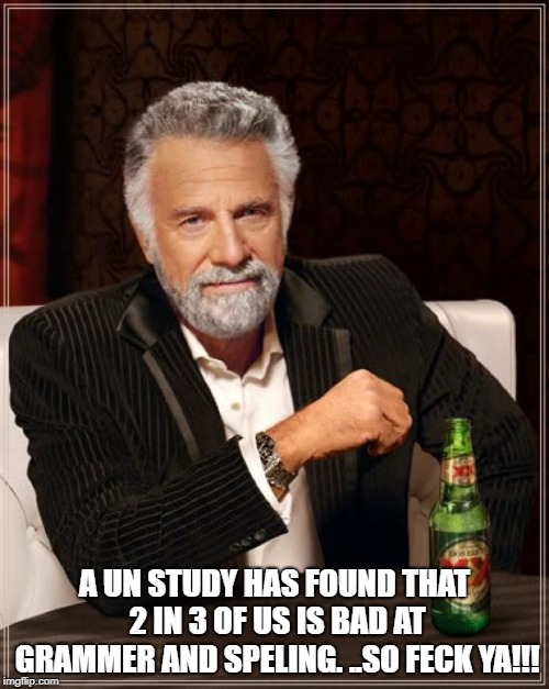 The Most Interesting Man In The World Meme | A UN STUDY HAS FOUND THAT 2 IN 3 OF US IS BAD AT GRAMMER AND SPELING. ..SO FECK YA!!! | image tagged in memes,the most interesting man in the world | made w/ Imgflip meme maker