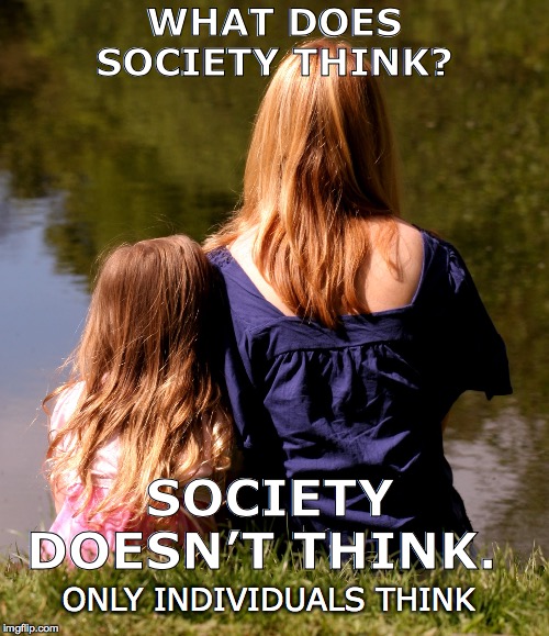 Only individuals think |  WHAT DOES SOCIETY THINK? SOCIETY DOESN’T THINK. ONLY INDIVIDUALS THINK | image tagged in individualism,individuality,libertarian,objectivism | made w/ Imgflip meme maker