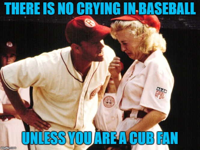 Crying in baseball | THERE IS NO CRYING IN BASEBALL UNLESS YOU ARE A CUB FAN | image tagged in crying in baseball | made w/ Imgflip meme maker