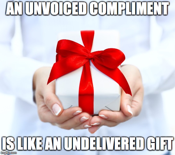 Unvoiced Compliment | AN UNVOICED COMPLIMENT; IS LIKE AN UNDELIVERED GIFT | image tagged in compliment,praise,gift | made w/ Imgflip meme maker