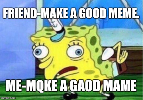 Mocking Spongebob Meme | FRIEND-MAKE A GOOD MEME. ME-MQKE A GAOD MAME | image tagged in memes,mocking spongebob | made w/ Imgflip meme maker