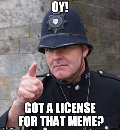 Meme License | OY! GOT A LICENSE FOR THAT MEME? | image tagged in british police | made w/ Imgflip meme maker