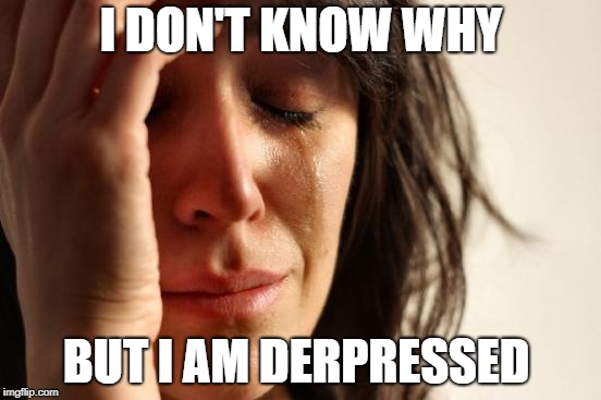 First World Problems | I DON'T KNOW WHY; BUT I AM DERPRESSED | image tagged in memes,first world problems | made w/ Imgflip meme maker