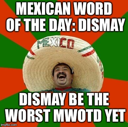 Mexican Word Of The Day: Dismay | MEXICAN WORD OF THE DAY: DISMAY; DISMAY BE THE WORST MWOTD YET | image tagged in mexican word of the day,happy mexican,dismay | made w/ Imgflip meme maker