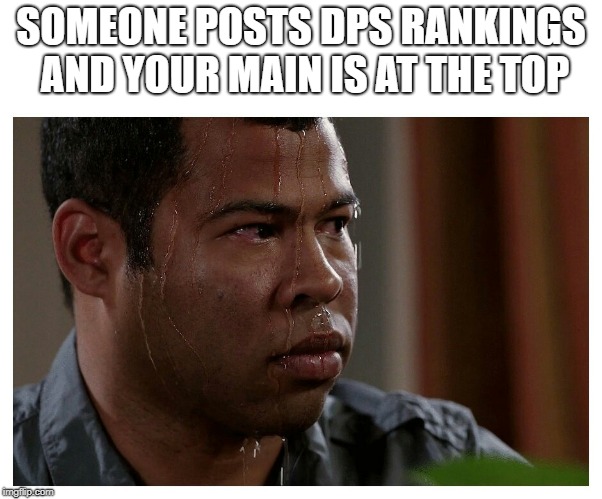 Jordan Peele Sweating | SOMEONE POSTS DPS RANKINGS AND YOUR MAIN IS AT THE TOP | image tagged in jordan peele sweating | made w/ Imgflip meme maker