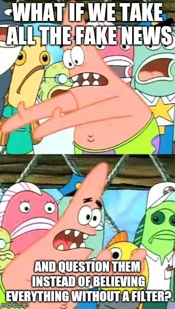 Put It Somewhere Else Patrick | WHAT IF WE TAKE ALL THE FAKE NEWS; AND QUESTION THEM INSTEAD OF BELIEVING EVERYTHING WITHOUT A FILTER? | image tagged in memes,put it somewhere else patrick | made w/ Imgflip meme maker
