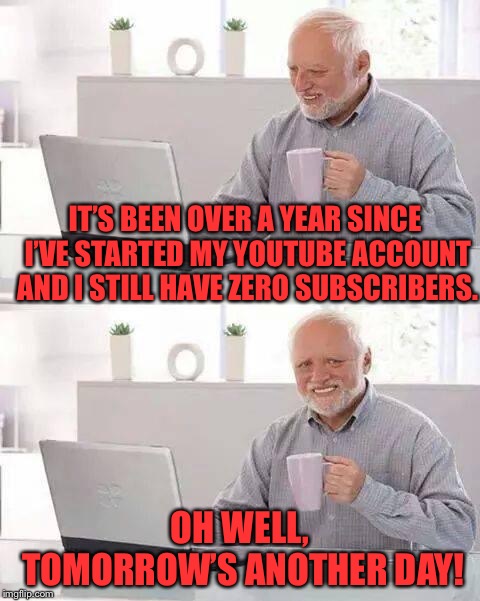 Is it Just Me or is it Impossible to Get Famous on YouTube Nowadays! | IT’S BEEN OVER A YEAR SINCE I’VE STARTED MY YOUTUBE ACCOUNT AND I STILL HAVE ZERO SUBSCRIBERS. OH WELL, TOMORROW’S ANOTHER DAY! | image tagged in memes,hide the pain harold,funny,funny meme,youtube,youtuber | made w/ Imgflip meme maker