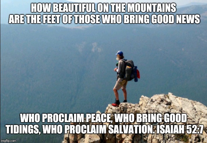 HOW BEAUTIFUL ON THE MOUNTAINS ARE THE FEET OF THOSE WHO BRING GOOD NEWS; WHO PROCLAIM PEACE, WHO BRING GOOD TIDINGS, WHO PROCLAIM SALVATION. ISAIAH 52:7 | image tagged in mountain,armor | made w/ Imgflip meme maker