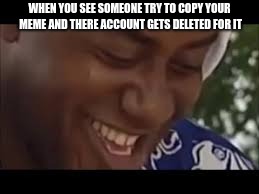 meme copier | WHEN YOU SEE SOMEONE TRY TO COPY YOUR MEME AND THERE ACCOUNT GETS DELETED FOR IT | image tagged in memes | made w/ Imgflip meme maker