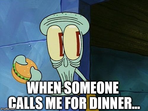 Oh shit Squidward | WHEN SOMEONE CALLS ME FOR DINNER... | image tagged in oh shit squidward | made w/ Imgflip meme maker