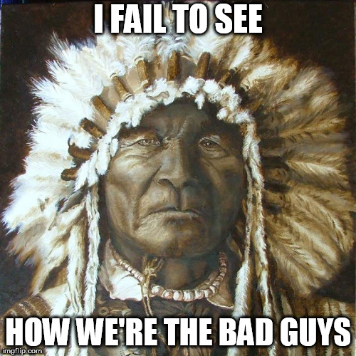 Indian | I FAIL TO SEE; HOW WE'RE THE BAD GUYS | image tagged in indian,indians,bad guys,bad logic,native american,native americans | made w/ Imgflip meme maker