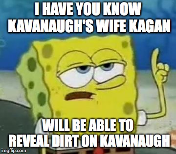 Likely Kavanaugh-Kagan Rivalry | I HAVE YOU KNOW KAVANAUGH'S WIFE KAGAN; WILL BE ABLE TO REVEAL DIRT ON KAVANAUGH | image tagged in memes,ill have you know spongebob,brett kavanaugh,politics | made w/ Imgflip meme maker