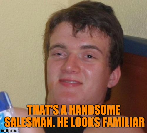 10 Guy Meme | THAT'S A HANDSOME SALESMAN. HE LOOKS FAMILIAR | image tagged in memes,10 guy | made w/ Imgflip meme maker