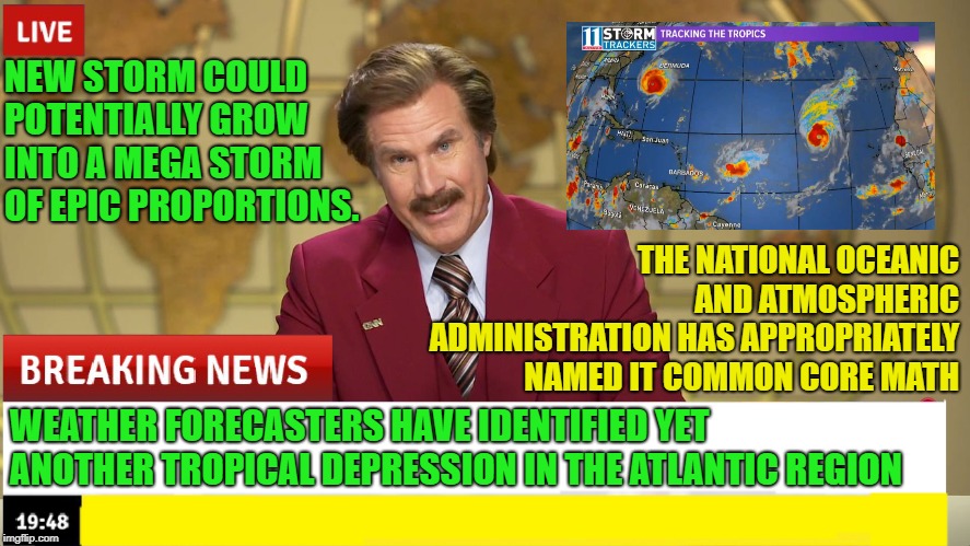 This Just-In | NEW STORM COULD POTENTIALLY GROW INTO A MEGA STORM OF EPIC PROPORTIONS. THE NATIONAL OCEANIC AND ATMOSPHERIC ADMINISTRATION HAS APPROPRIATELY NAMED IT COMMON CORE MATH; WEATHER FORECASTERS HAVE IDENTIFIED YET ANOTHER TROPICAL DEPRESSION IN THE ATLANTIC REGION | image tagged in memes,funny,breaking news,ron burgundy,hurricane | made w/ Imgflip meme maker