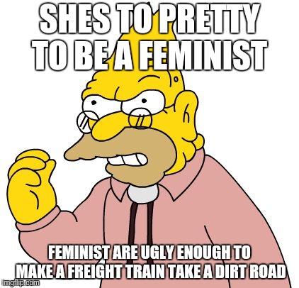 SHES TO PRETTY TO BE A FEMINIST FEMINIST ARE UGLY ENOUGH TO MAKE A FREIGHT TRAIN TAKE A DIRT ROAD | made w/ Imgflip meme maker