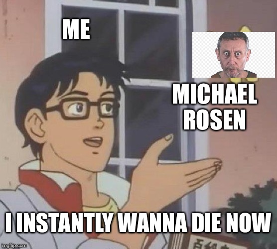 Is This A Pigeon Meme | ME; MICHAEL ROSEN; I INSTANTLY WANNA DIE NOW | image tagged in memes,is this a pigeon | made w/ Imgflip meme maker