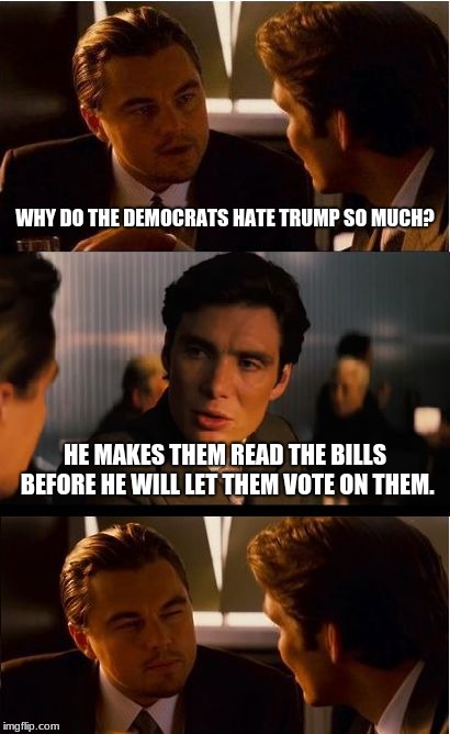 Democrats are communists  | WHY DO THE DEMOCRATS HATE TRUMP SO MUCH? HE MAKES THEM READ THE BILLS BEFORE HE WILL LET THEM VOTE ON THEM. | image tagged in memes,inception | made w/ Imgflip meme maker