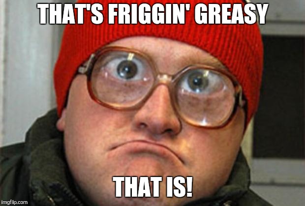 Bubbles | THAT'S FRIGGIN' GREASY THAT IS! | image tagged in bubbles | made w/ Imgflip meme maker
