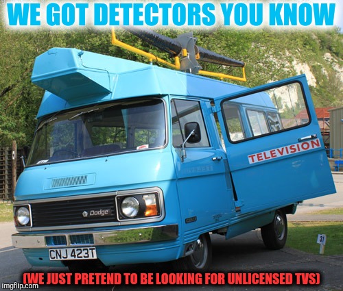 WE GOT DETECTORS YOU KNOW (WE JUST PRETEND TO BE LOOKING FOR UNLICENSED TVS) | made w/ Imgflip meme maker