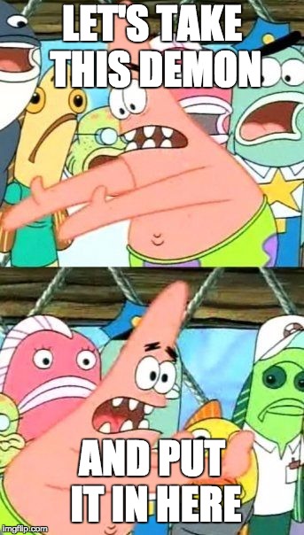 Put It Somewhere Else Patrick Meme | LET'S TAKE THIS DEMON; AND PUT IT IN HERE | image tagged in memes,put it somewhere else patrick | made w/ Imgflip meme maker