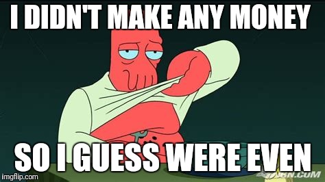 Zoidberg  | I DIDN'T MAKE ANY MONEY SO I GUESS WERE EVEN | image tagged in zoidberg | made w/ Imgflip meme maker
