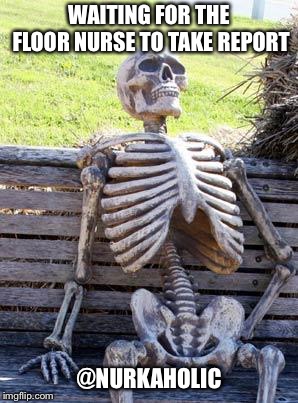 Waiting Skeleton Meme | WAITING FOR THE FLOOR NURSE TO TAKE REPORT; @NURKAHOLIC | image tagged in memes,waiting skeleton | made w/ Imgflip meme maker