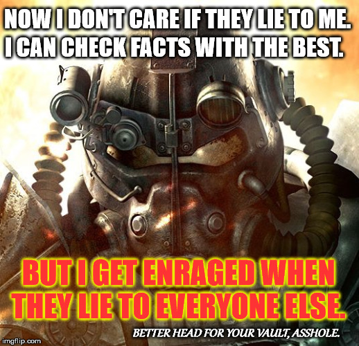 Brotherhood of Steel | NOW I DON'T CARE IF THEY LIE TO ME. BUT I GET ENRAGED WHEN THEY LIE TO EVERYONE ELSE. I CAN CHECK FACTS WITH THE BEST. BETTER HEAD FOR YOUR  | image tagged in brotherhood of steel | made w/ Imgflip meme maker