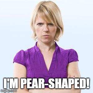 Angry woman | I'M PEAR-SHAPED! | image tagged in angry woman | made w/ Imgflip meme maker